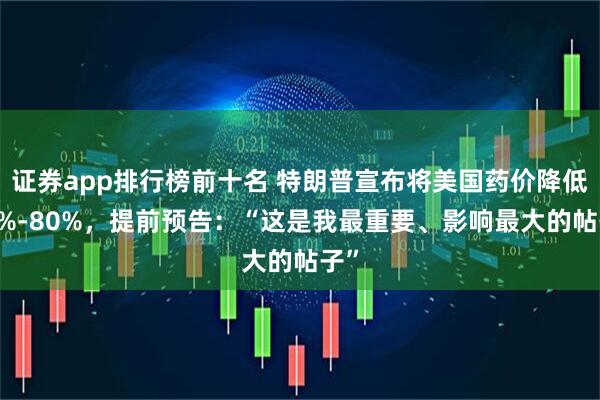 证券app排行榜前十名 特朗普宣布将美国药价降低30%-80%，提前预告：“这是我最重要、影响最大的帖子”