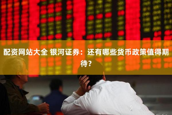 配资网站大全 银河证券：还有哪些货币政策值得期待？