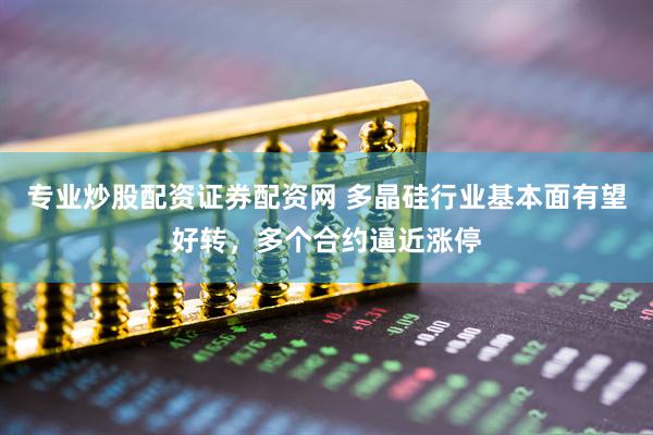 专业炒股配资证券配资网 多晶硅行业基本面有望好转，多个合约逼近涨停