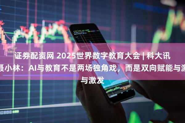 证劵配资网 2025世界数字教育大会 | 科大讯飞聂小林：AI与教育不是两场独角戏，而是双向赋能与激发