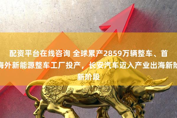配资平台在线咨询 全球累产2859万辆整车、首座海外新能源整车工厂投产，长安汽车迈入产业出海新阶段
