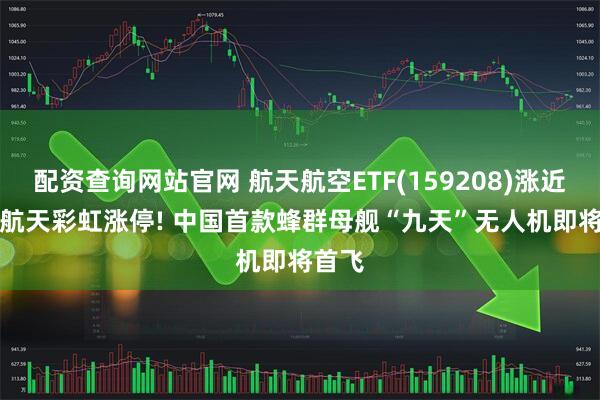配资查询网站官网 航天航空ETF(159208)涨近1%, 航天彩虹涨停! 中国首款蜂群母舰“九天”无人机即将首飞