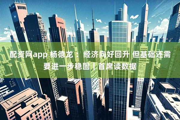 配资网app 杨德龙 ：经济向好回升 但基础还需要进一步稳固｜首席读数据