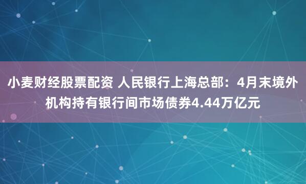 小麦财经股票配资 人民银行上海总部：4月末境外机构持有银行间市场债券4.44万亿元