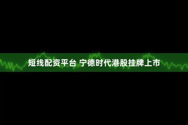 短线配资平台 宁德时代港股挂牌上市