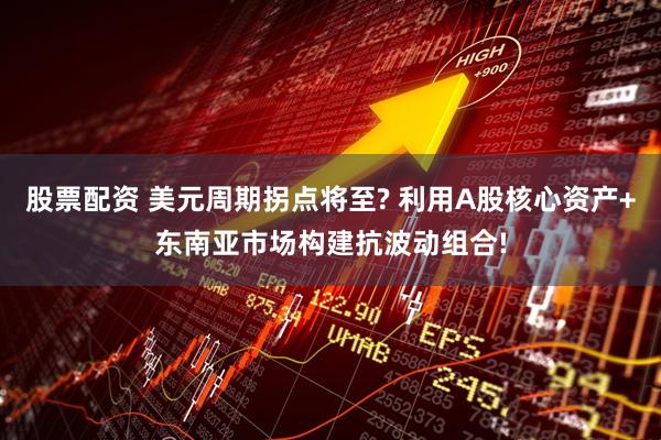 股票配资 美元周期拐点将至? 利用A股核心资产+东南亚市场构建抗波动组合!