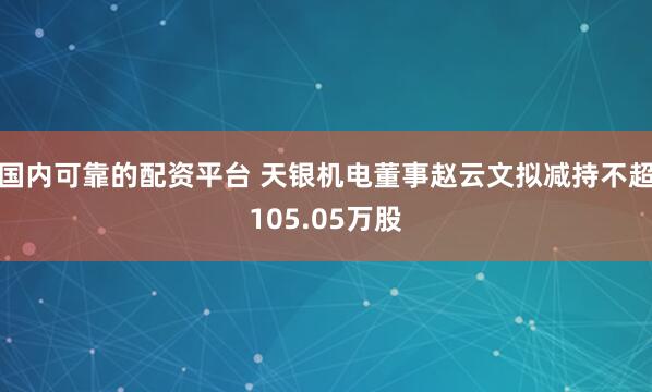 国内可靠的配资平台 天银机电董事赵云文拟减持不超105.05万股