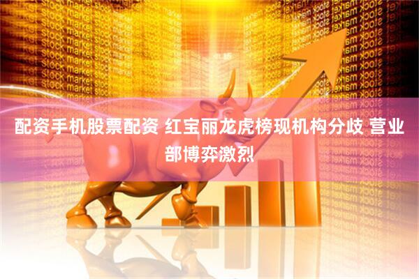 配资手机股票配资 红宝丽龙虎榜现机构分歧 营业部博弈激烈