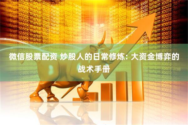 微信股票配资 炒股人的日常修炼: 大资金博弈的战术手册
