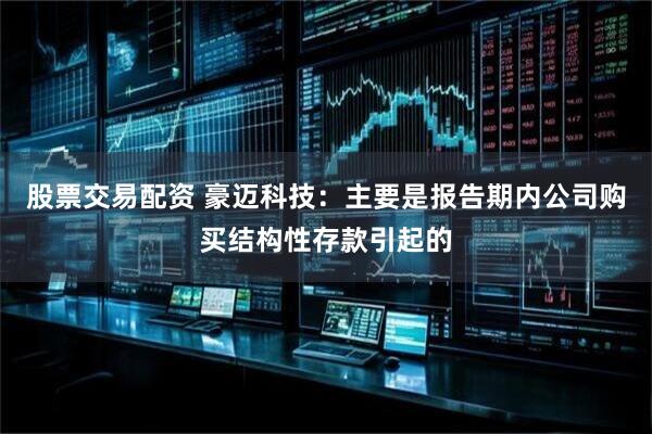 股票交易配资 豪迈科技：主要是报告期内公司购买结构性存款引起的
