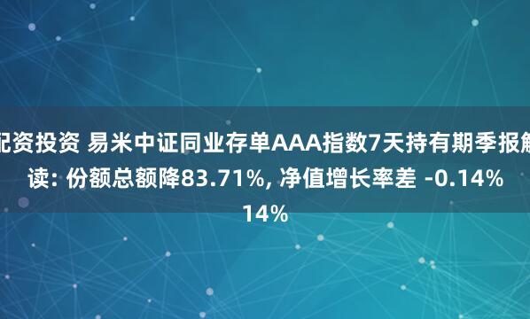 配资投资 易米中证同业存单AAA指数7天持有期季报解读: 份额总额降83.71%, 净值增长率差 -0.14%