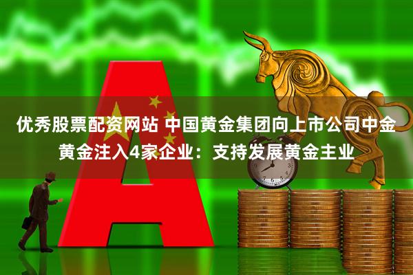 优秀股票配资网站 中国黄金集团向上市公司中金黄金注入4家企业：支持发展黄金主业