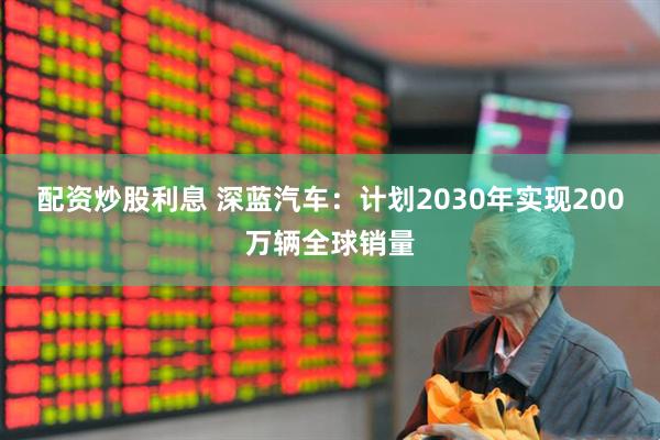 配资炒股利息 深蓝汽车：计划2030年实现200万辆全球销量