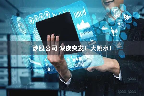 炒股公司 深夜突发！大跳水！