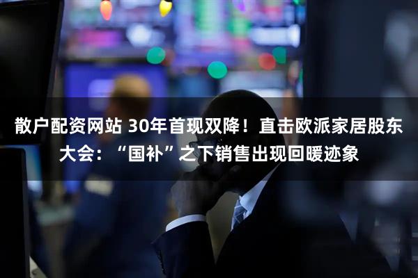 散户配资网站 30年首现双降！直击欧派家居股东大会：“国补”之下销售出现回暖迹象