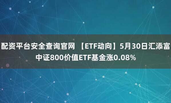 配资平台安全查询官网 【ETF动向】5月30日汇添富中证800价值ETF基金涨0.08%