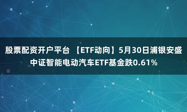 股票配资开户平台 【ETF动向】5月30日浦银安盛中证智能电动汽车ETF基金跌0.61%
