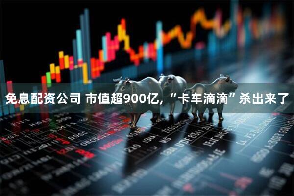 免息配资公司 市值超900亿, “卡车滴滴”杀出来了