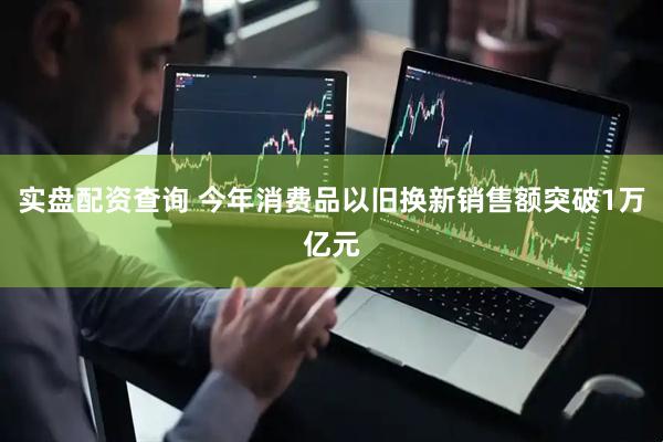 实盘配资查询 今年消费品以旧换新销售额突破1万亿元