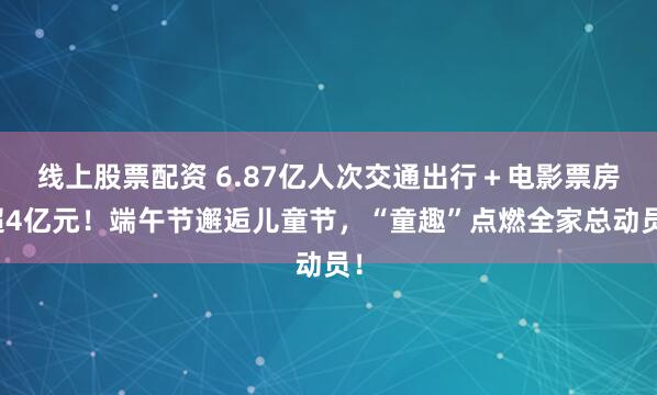 线上股票配资 6.87亿人次交通出行＋电影票房超4亿元！端午节邂逅儿童节，“童趣”点燃全家总动员！