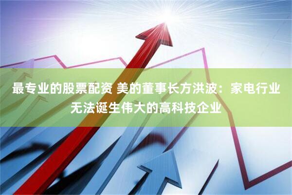 最专业的股票配资 美的董事长方洪波：家电行业无法诞生伟大的高科技企业