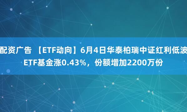 配资广告 【ETF动向】6月4日华泰柏瑞中证红利低波ETF基金涨0.43%，份额增加2200万份