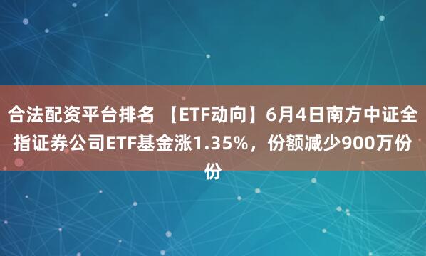 合法配资平台排名 【ETF动向】6月4日南方中证全指证券公司ETF基金涨1.35%，份额减少900万份