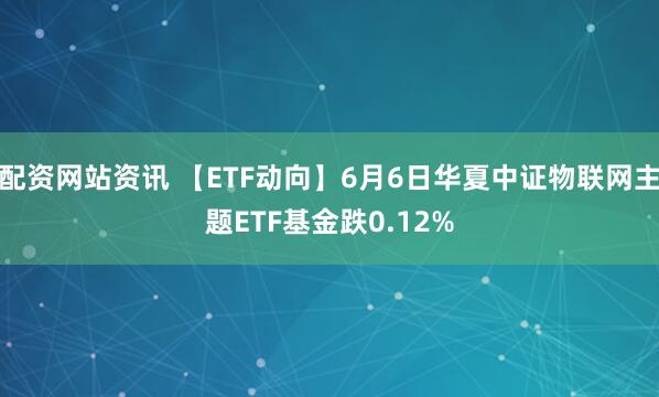配资网站资讯 【ETF动向】6月6日华夏中证物联网主题ETF基金跌0.12%