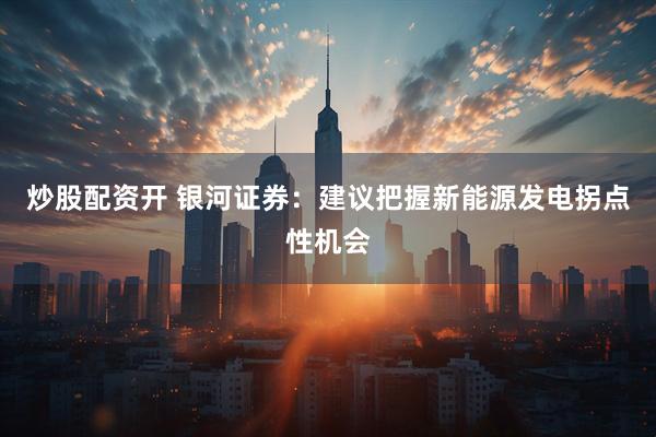 炒股配资开 银河证券：建议把握新能源发电拐点性机会