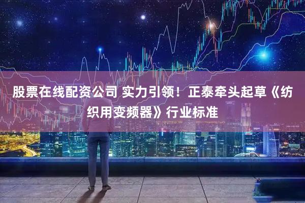 股票在线配资公司 实力引领！正泰牵头起草《纺织用变频器》行业标准