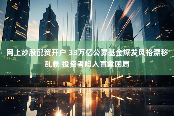 网上炒股配资开户 33万亿公募基金爆发风格漂移乱象 投资者陷入盲盒困局