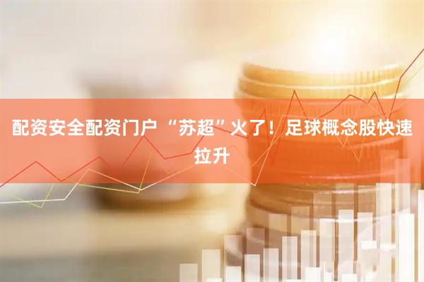 配资安全配资门户 “苏超”火了！足球概念股快速拉升