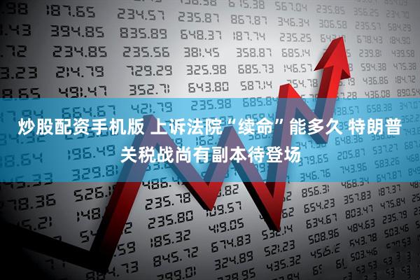 炒股配资手机版 上诉法院“续命”能多久 特朗普关税战尚有副本待登场