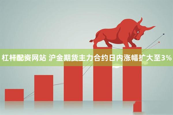 杠杆配资网站 沪金期货主力合约日内涨幅扩大至3%