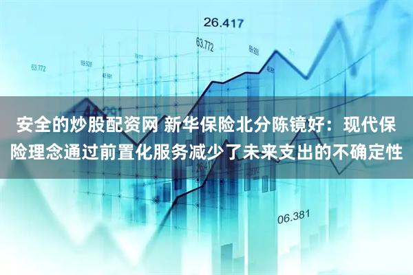 安全的炒股配资网 新华保险北分陈镜好：现代保险理念通过前置化服务减少了未来支出的不确定性