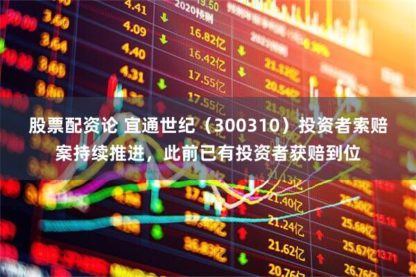 股票配资论 宜通世纪（300310）投资者索赔案持续推进，此前已有投资者获赔到位