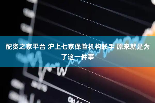 配资之家平台 沪上七家保险机构联手 原来就是为了这一件事