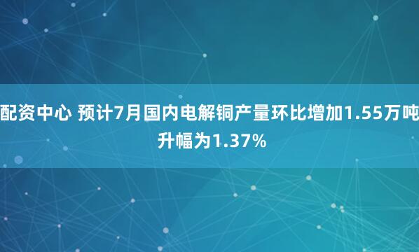 配资中心 预计7月国内电解铜产量环比增加1.55万吨 升幅为1.37%