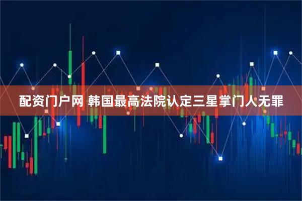 配资门户网 韩国最高法院认定三星掌门人无罪