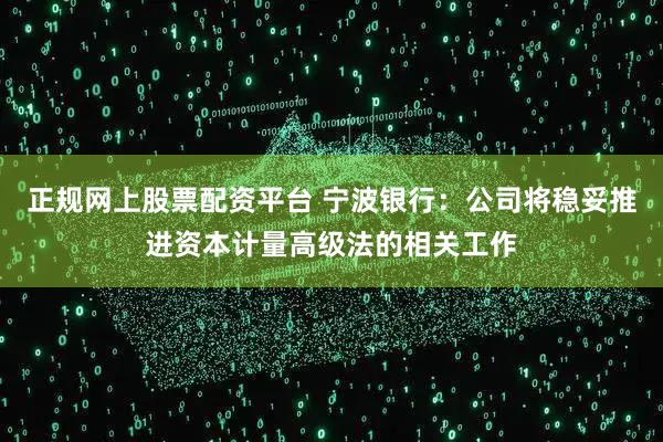 正规网上股票配资平台 宁波银行：公司将稳妥推进资本计量高级法的相关工作