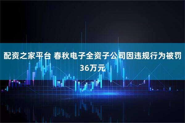 配资之家平台 春秋电子全资子公司因违规行为被罚36万元