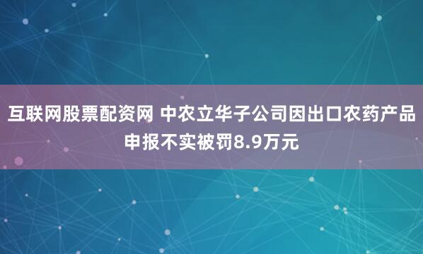 互联网股票配资网 中农立华子公司因出口农药产品申报不实被罚8.9万元