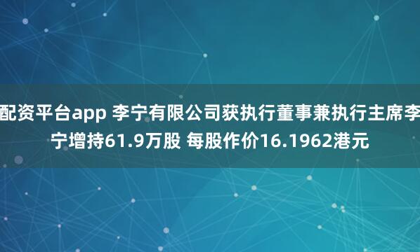 配资平台app 李宁有限公司获执行董事兼执行主席李宁增持61.9万股 每股作价16.1962港元