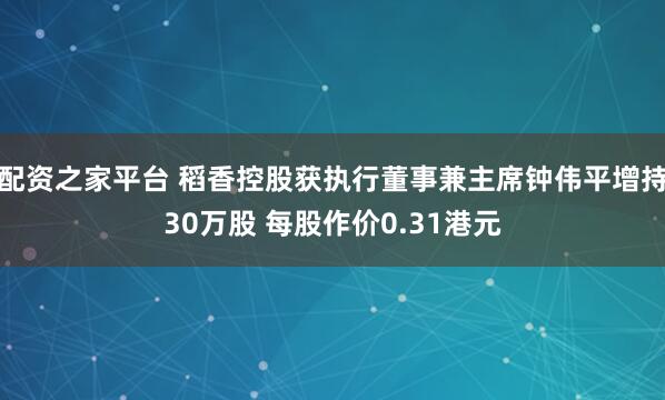 配资之家平台 稻香控股获执行董事兼主席钟伟平增持30万股 每股作价0.31港元
