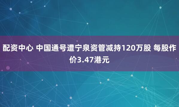 配资中心 中国通号遭宁泉资管减持120万股 每股作价3.47港元
