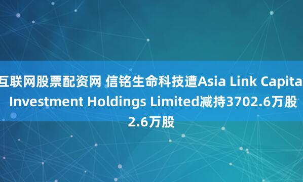 互联网股票配资网 信铭生命科技遭Asia Link Capital Investment Holdings Limited减持3702.6万股