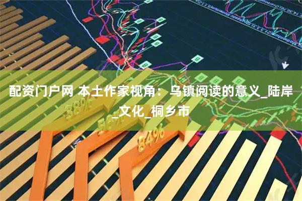 配资门户网 本土作家视角：乌镇阅读的意义_陆岸_文化_桐乡市