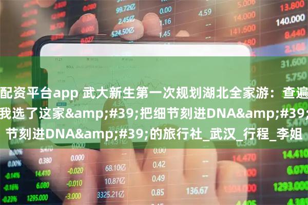 配资平台app 武大新生第一次规划湖北全家游：查遍排名、问秃客服后，我选了这家&#39;把细节刻进DNA&#39;的旅行社_武汉_行程_李姐