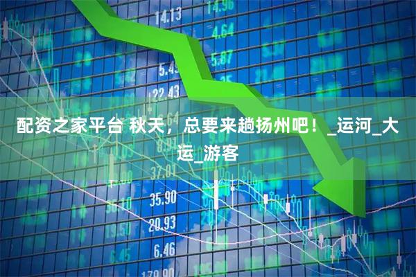 配资之家平台 秋天，总要来趟扬州吧！_运河_大运_游客