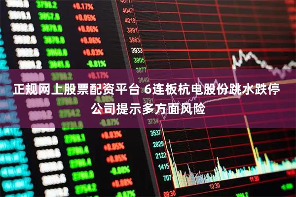 正规网上股票配资平台 6连板杭电股份跳水跌停 公司提示多方面风险